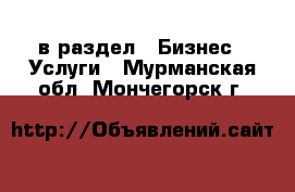  в раздел : Бизнес » Услуги . Мурманская обл.,Мончегорск г.